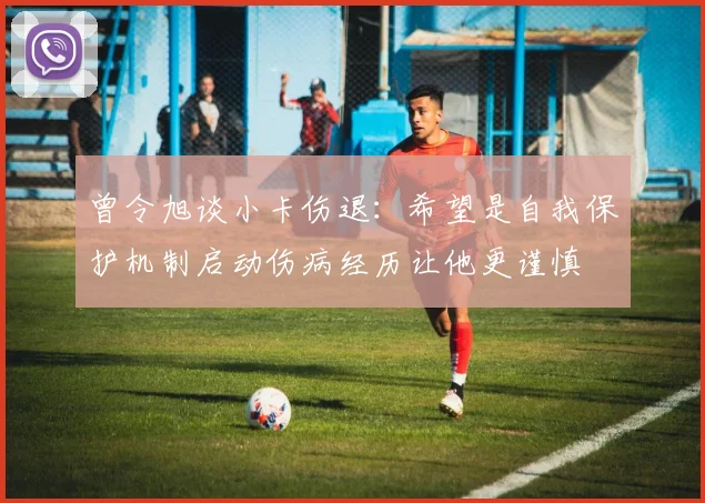 曾令旭谈小卡伤退：希望是自我保护机制启动伤病经历让他更谨慎
