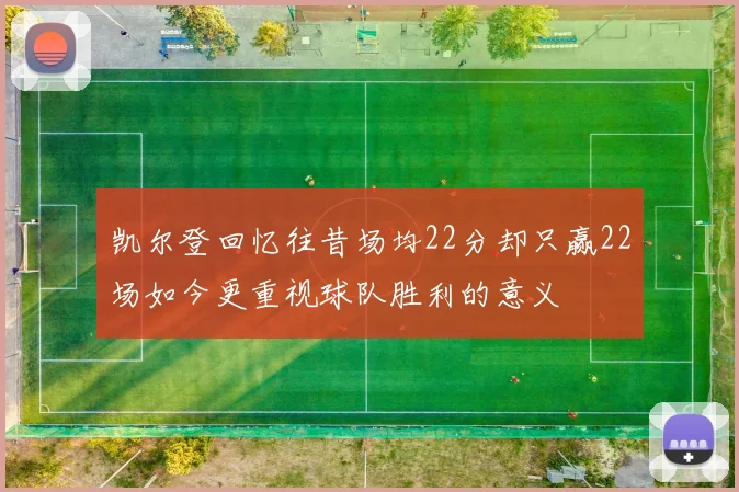 凯尔登回忆往昔场均22分却只赢22场如今更重视球队胜利的意义