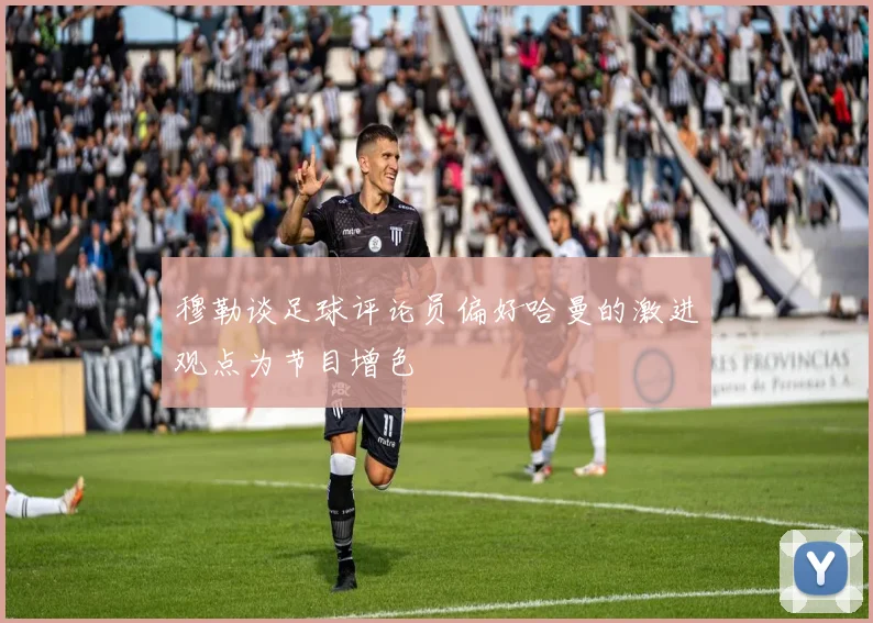 穆勒谈足球评论员偏好哈曼的激进观点为节目增色