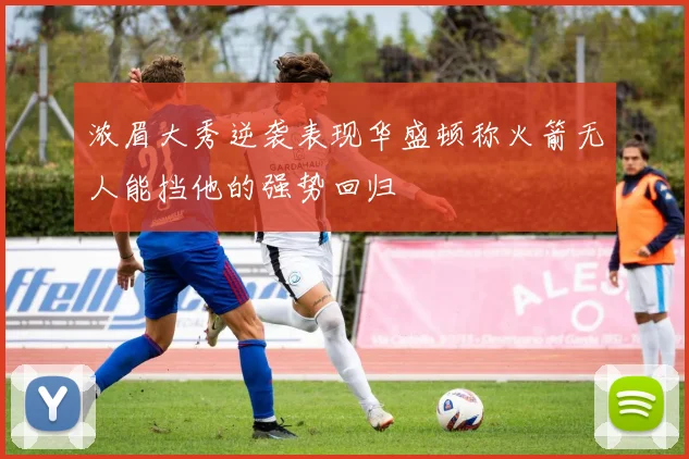 浓眉大秀逆袭表现华盛顿称火箭无人能挡他的强势回归