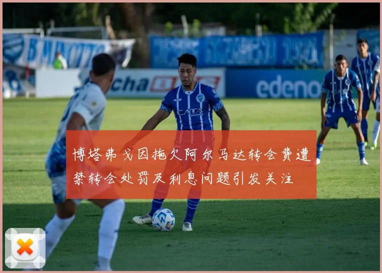 博塔弗戈因拖欠阿尔马达转会费遭禁转会处罚及利息问题引发关注