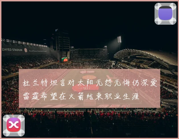 杜兰特坦言对太阳无怨无悔仍深爱雷霆希望在火箭结束职业生涯