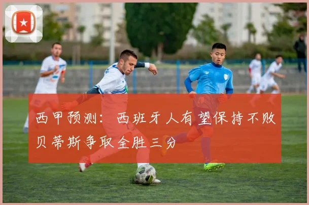 西甲预测：西班牙人有望保持不败贝蒂斯争取全胜三分