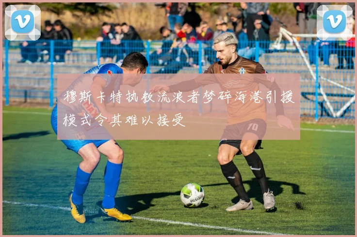 穆斯卡特执教流浪者梦碎海港引援模式令其难以接受
