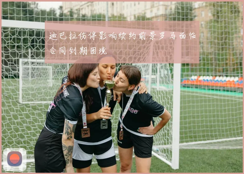 迪巴拉伤停影响续约前景罗马面临合同到期困境