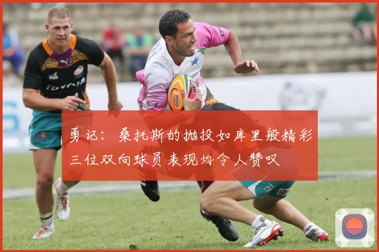 勇记：桑托斯的抛投如库里般精彩三位双向球员表现均令人赞叹