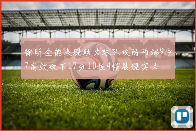 徐昕全能表现助力球队攻防两端9中7高效砍下17分10板4帽展现实力