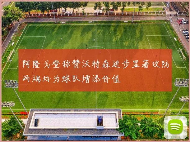 阿隆戈登称赞沃特森进步显著攻防两端均为球队增添价值
