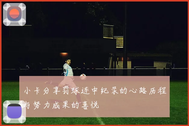 小卡分享罚球连中纪录的心路历程与努力成果的喜悦