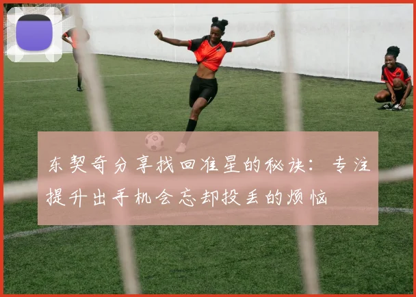 东契奇分享找回准星的秘诀：专注提升出手机会忘却投丢的烦恼
