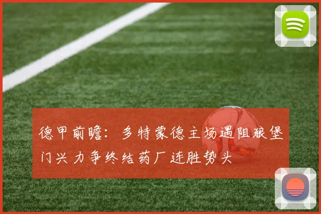 德甲前瞻：多特蒙德主场遇阻狼堡门兴力争终结药厂连胜势头