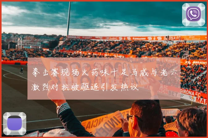 拳击赛现场火药味十足马威与老六激烈对抗被驱逐引发热议