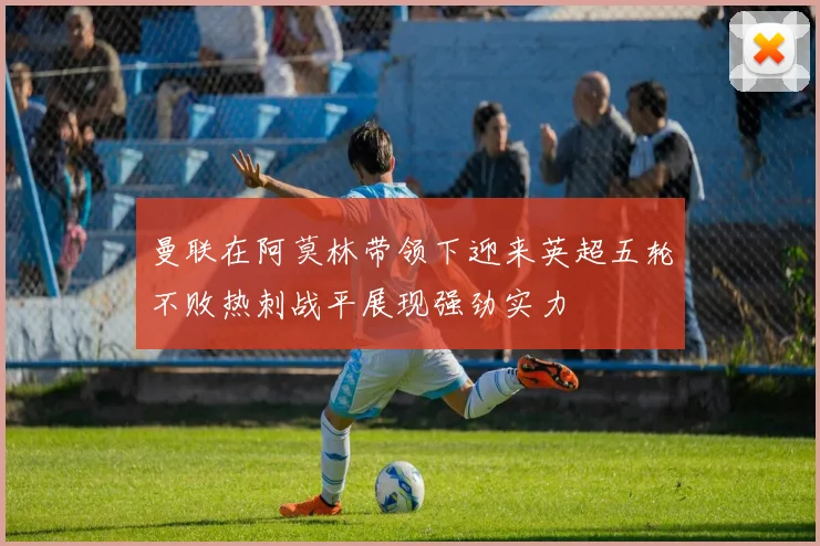 曼联在阿莫林带领下迎来英超五轮不败热刺战平展现强劲实力