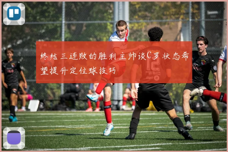 终结三连败的胜利主帅谈C罗状态希望提升定位球技巧