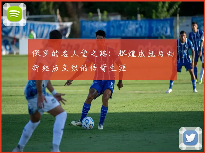 保罗的名人堂之路：辉煌成就与曲折经历交织的传奇生涯