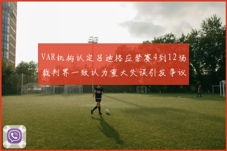 VAR机构认定吕迪格应禁赛4到12场裁判界一致认为重大失误引发争议