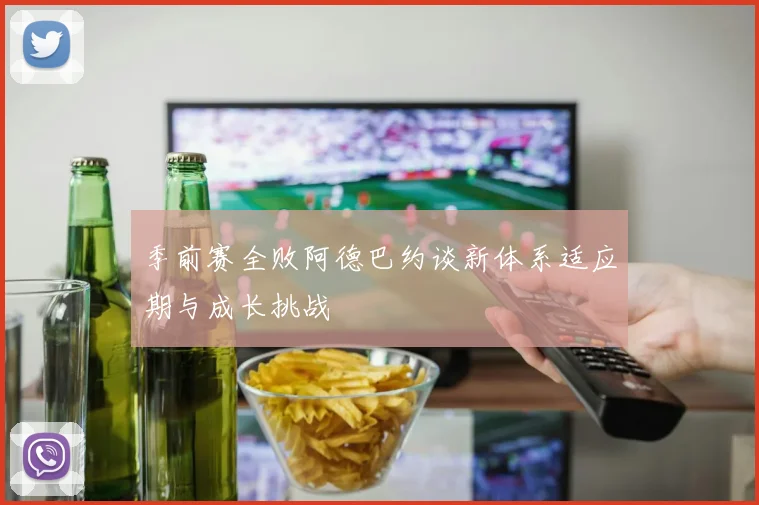 季前赛全败阿德巴约谈新体系适应期与成长挑战