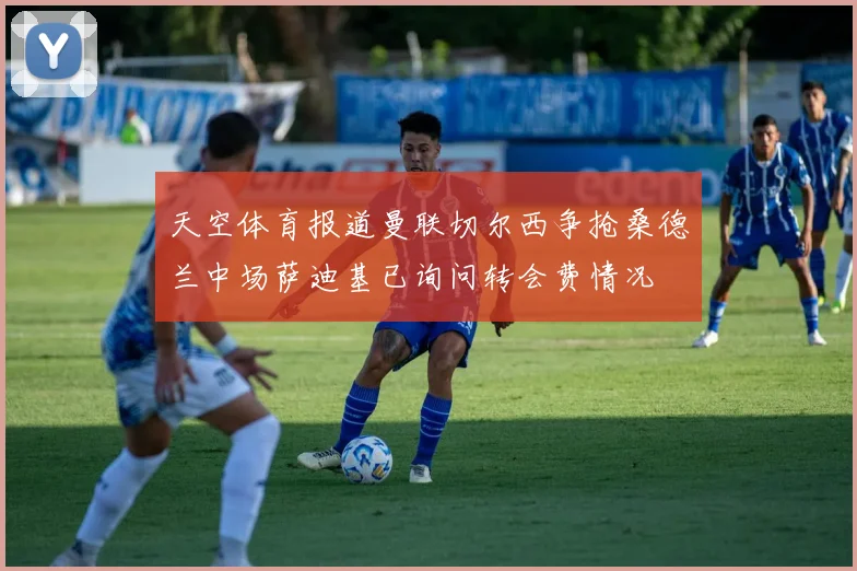 天空体育报道曼联切尔西争抢桑德兰中场萨迪基已询问转会费情况