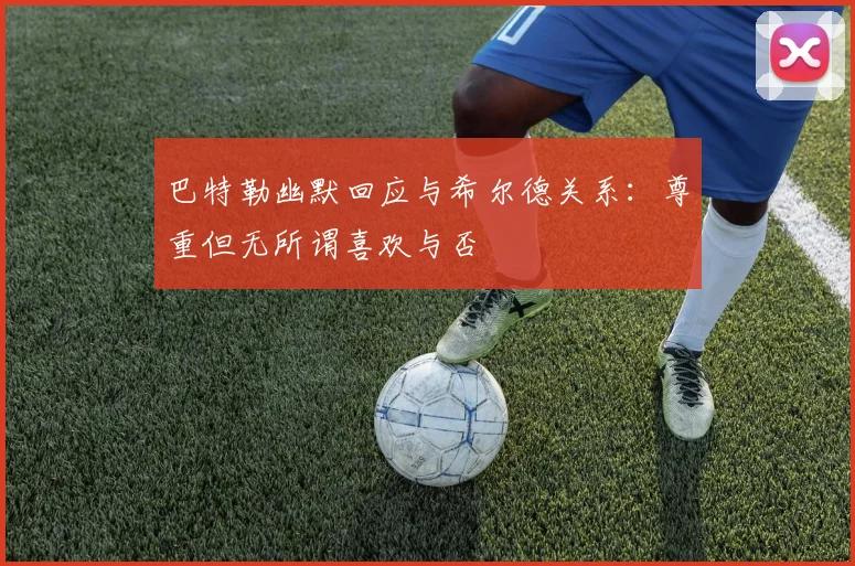 巴特勒幽默回应与希尔德关系：尊重但无所谓喜欢与否