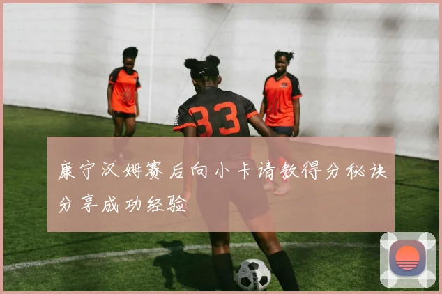 康宁汉姆赛后向小卡请教得分秘诀分享成功经验