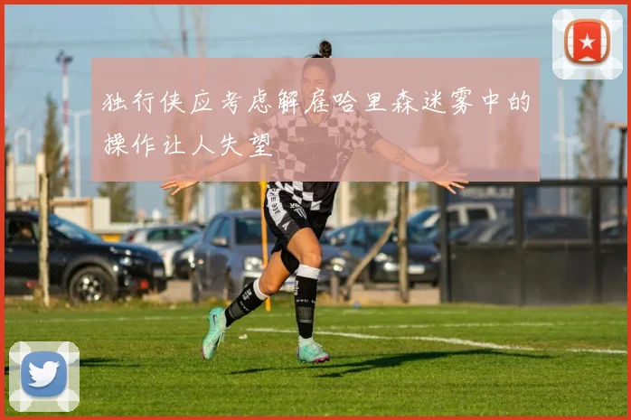 独行侠应考虑解雇哈里森迷雾中的操作让人失望