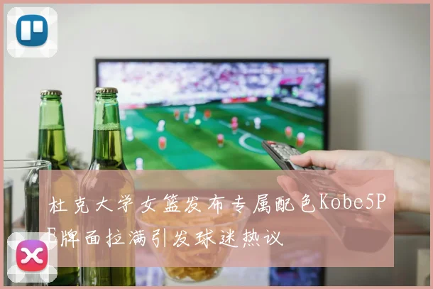 杜克大学女篮发布专属配色Kobe5PE牌面拉满引发球迷热议