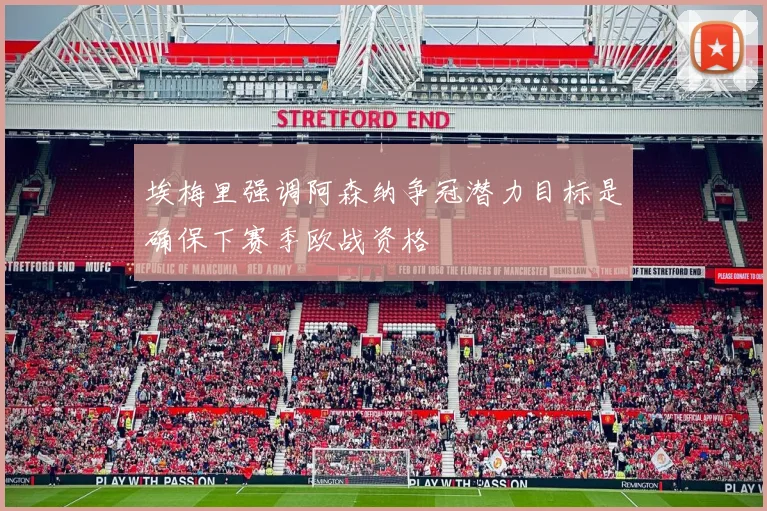 埃梅里强调阿森纳争冠潜力目标是确保下赛季欧战资格