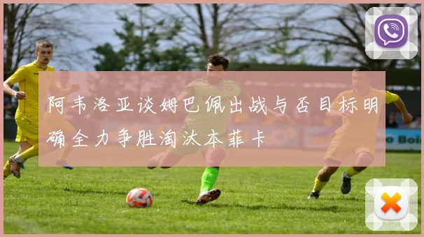 阿韦洛亚谈姆巴佩出战与否目标明确全力争胜淘汰本菲卡