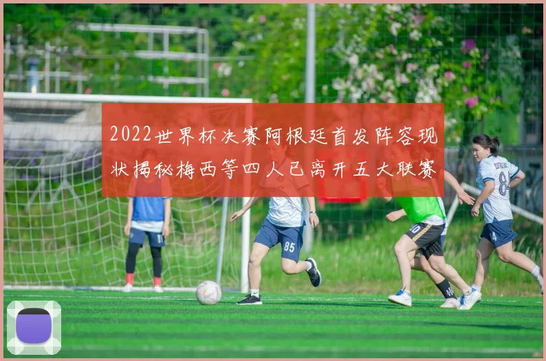 2022世界杯决赛阿根廷首发阵容现状揭秘梅西等四人已离开五大联赛