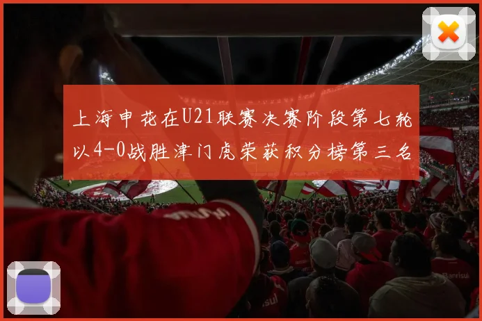 上海申花在U21联赛决赛阶段第七轮以4-0战胜津门虎荣获积分榜第三名