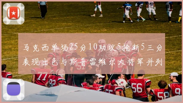 马克西单场25分10助攻5抢断5三分表现出色与斯普雷维尔大将军并列NBA历史第一