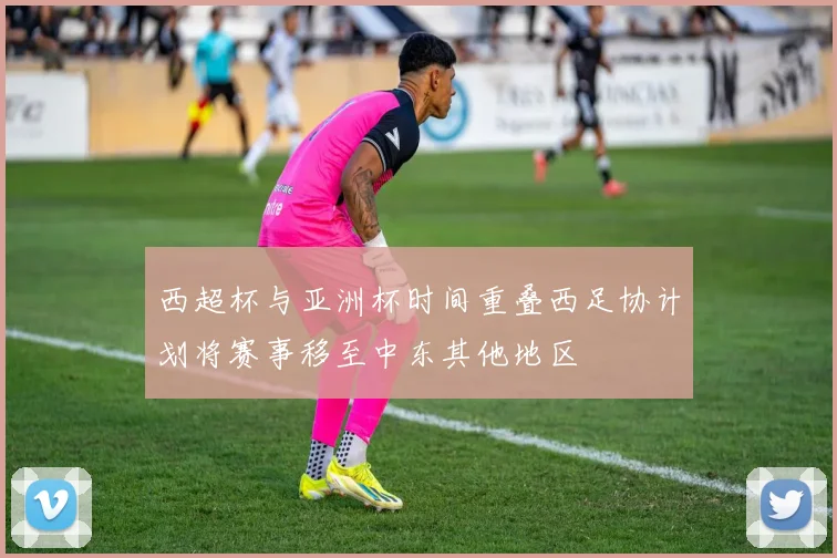 西超杯与亚洲杯时间重叠西足协计划将赛事移至中东其他地区