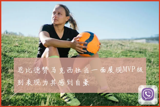 恩比德赞马克西独当一面展现MVP级别表现为其感到自豪