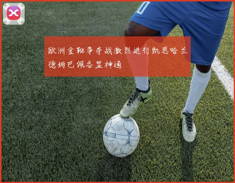 欧洲金靴争夺战激烈进行凯恩哈兰德姆巴佩各显神通