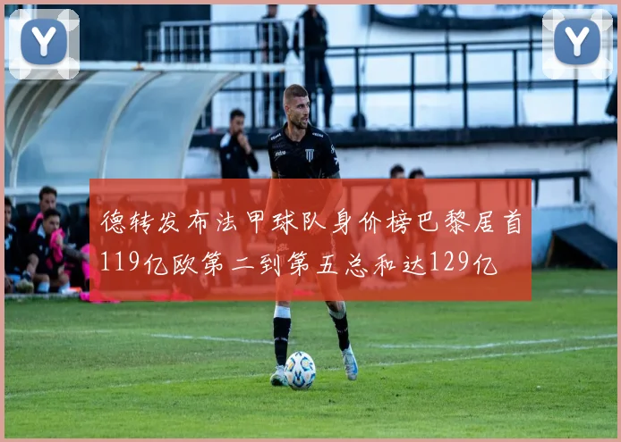 德转发布法甲球队身价榜巴黎居首119亿欧第二到第五总和达129亿