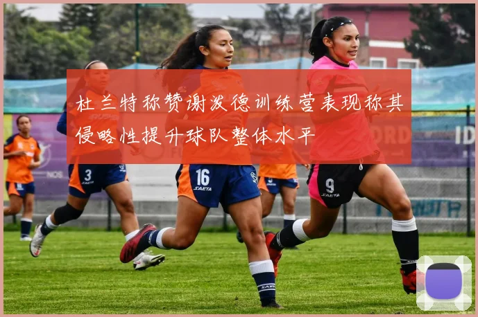 杜兰特称赞谢泼德训练营表现称其侵略性提升球队整体水平
