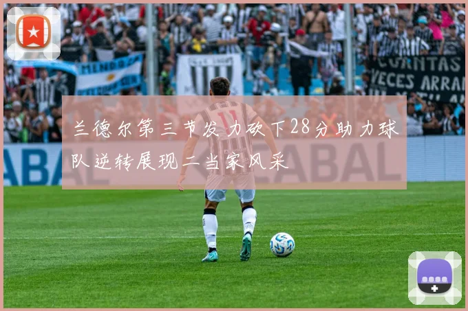 兰德尔第三节发力砍下28分助力球队逆转展现二当家风采