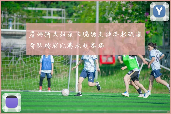 詹姆斯夫妇亲临现场支持洛杉矶道奇队精彩比赛未赴客场