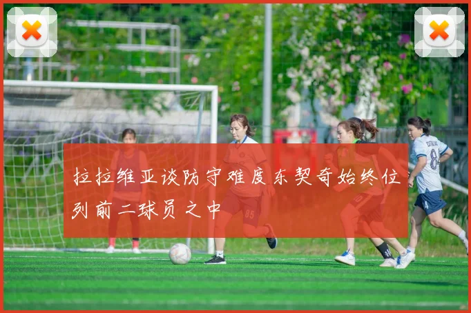 拉拉维亚谈防守难度东契奇始终位列前二球员之中
